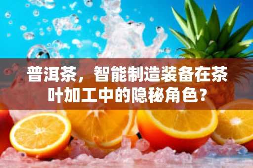普洱茶，智能制造装备在茶叶加工中的隐秘角色？