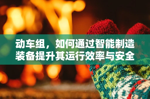 动车组，如何通过智能制造装备提升其运行效率与安全性？