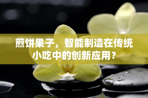 煎饼果子，智能制造在传统小吃中的创新应用？