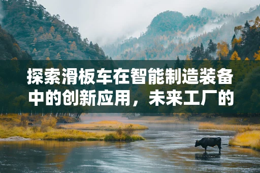 探索滑板车在智能制造装备中的创新应用，未来工厂的微小巨人