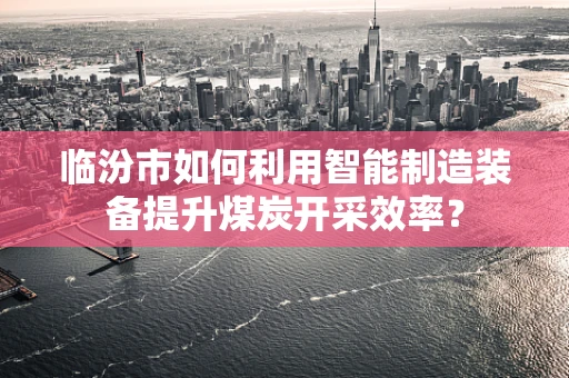 临汾市如何利用智能制造装备提升煤炭开采效率？