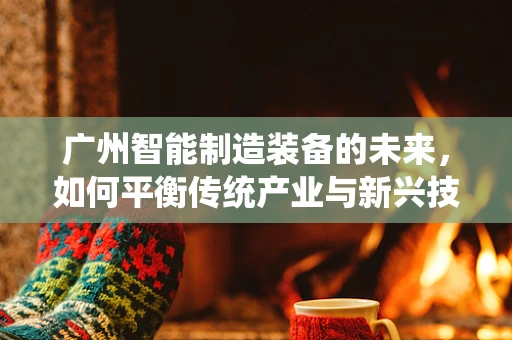 广州智能制造装备的未来，如何平衡传统产业与新兴技术的融合？