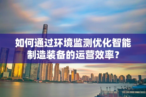 如何通过环境监测优化智能制造装备的运营效率？