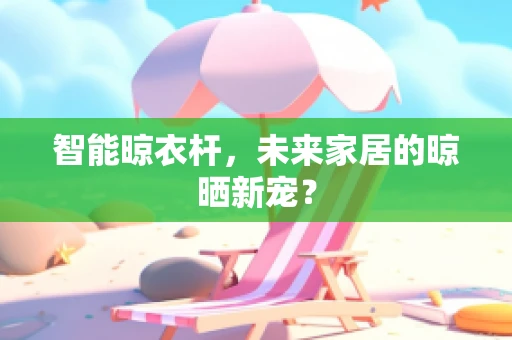 智能晾衣杆，未来家居的晾晒新宠？