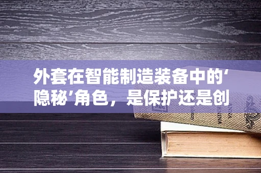 外套在智能制造装备中的‘隐秘’角色，是保护还是创新催化剂？