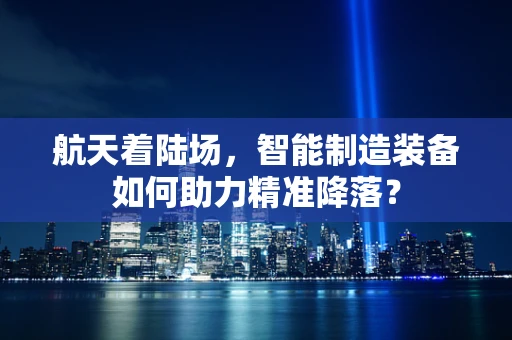 航天着陆场，智能制造装备如何助力精准降落？