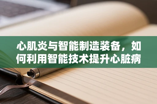 心肌炎与智能制造装备，如何利用智能技术提升心脏病患者的生活质量？