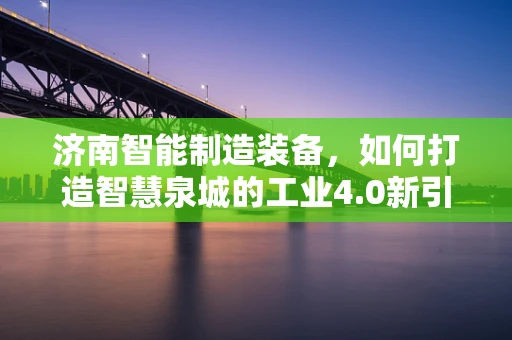 济南智能制造装备，如何打造智慧泉城的工业4.0新引擎？