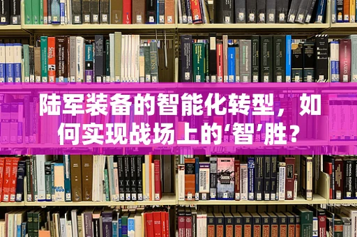 陆军装备的智能化转型，如何实现战场上的‘智’胜？