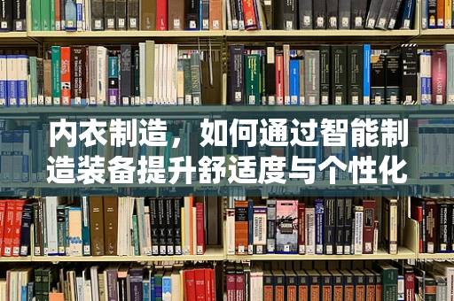 内衣制造，如何通过智能制造装备提升舒适度与个性化？