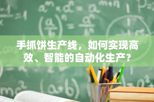 手抓饼生产线，如何实现高效、智能的自动化生产？
