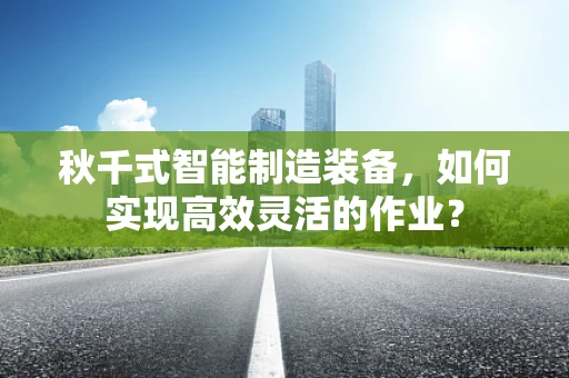 秋千式智能制造装备，如何实现高效灵活的作业？