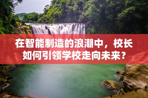 在智能制造的浪潮中，校长如何引领学校走向未来？