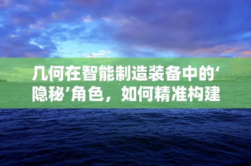 几何在智能制造装备中的‘隐秘’角色，如何精准构建？
