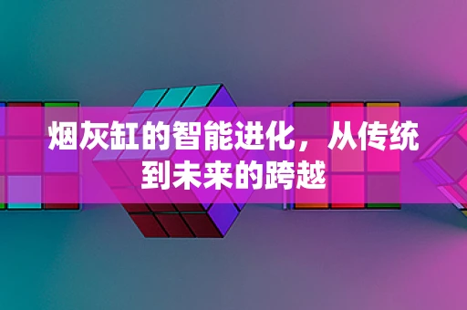 烟灰缸的智能进化，从传统到未来的跨越