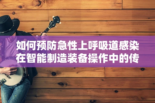 如何预防急性上呼吸道感染在智能制造装备操作中的传播？