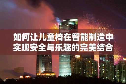 如何让儿童椅在智能制造中实现安全与乐趣的完美结合？