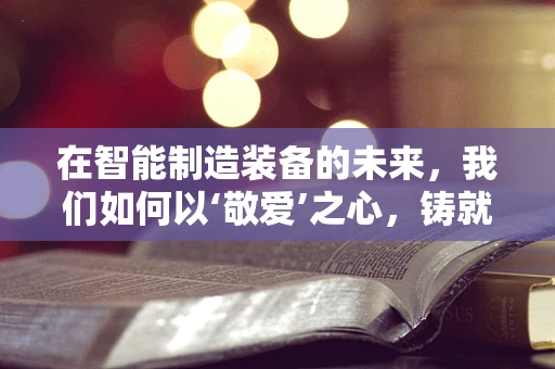 在智能制造装备的未来，我们如何以‘敬爱’之心，铸就智能之魂？