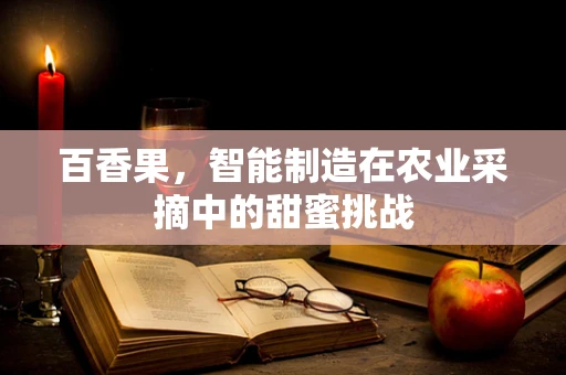 百香果，智能制造在农业采摘中的甜蜜挑战