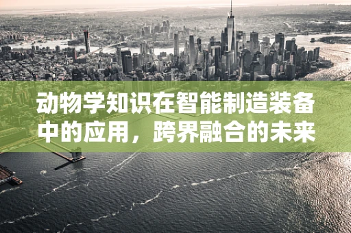 动物学知识在智能制造装备中的应用，跨界融合的未来趋势？