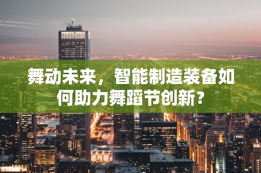 舞动未来，智能制造装备如何助力舞蹈节创新？