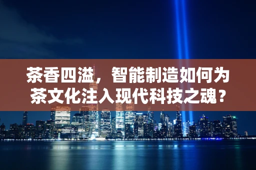 茶香四溢，智能制造如何为茶文化注入现代科技之魂？