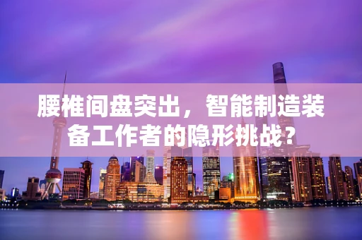 腰椎间盘突出，智能制造装备工作者的隐形挑战？