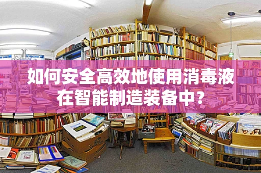 如何安全高效地使用消毒液在智能制造装备中？