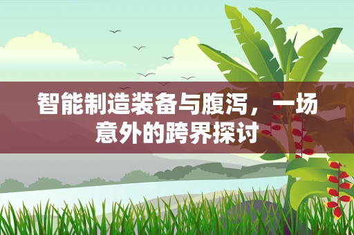 智能制造装备与腹泻，一场意外的跨界探讨