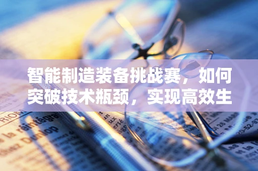 智能制造装备挑战赛，如何突破技术瓶颈，实现高效生产？