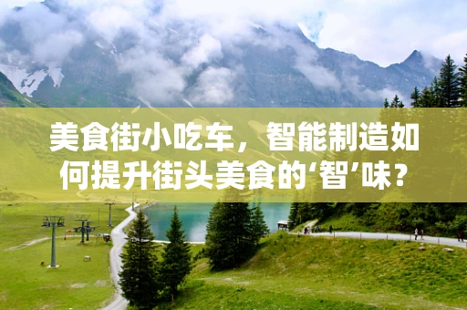 美食街小吃车，智能制造如何提升街头美食的‘智’味？