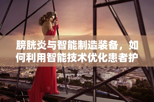 膀胱炎与智能制造装备，如何利用智能技术优化患者护理流程？