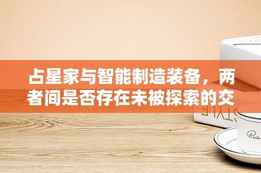 占星家与智能制造装备，两者间是否存在未被探索的交集？