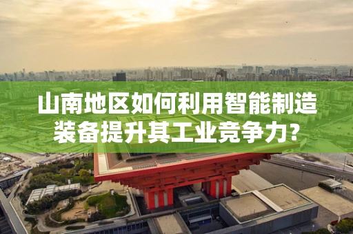 山南地区如何利用智能制造装备提升其工业竞争力？