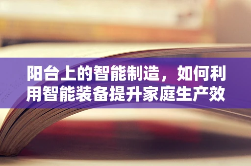 阳台上的智能制造，如何利用智能装备提升家庭生产效率？