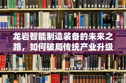 龙岩智能制造装备的未来之路，如何破局传统产业升级的困境？