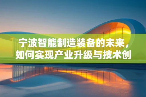 宁波智能制造装备的未来，如何实现产业升级与技术创新？