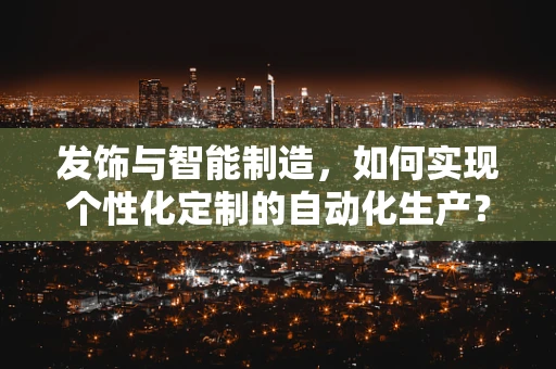 发饰与智能制造，如何实现个性化定制的自动化生产？