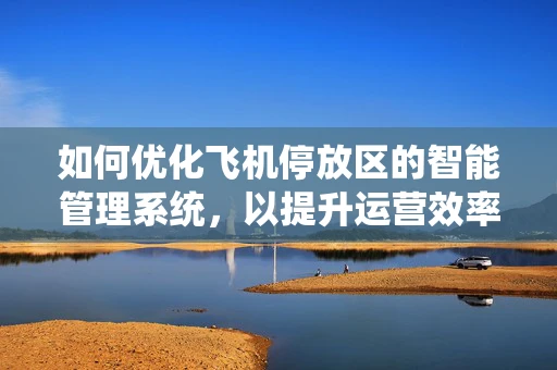 如何优化飞机停放区的智能管理系统，以提升运营效率与安全性？