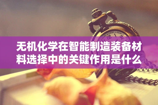 无机化学在智能制造装备材料选择中的关键作用是什么？