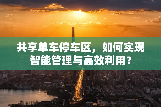 共享单车停车区，如何实现智能管理与高效利用？