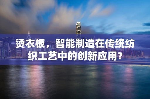 烫衣板，智能制造在传统纺织工艺中的创新应用？