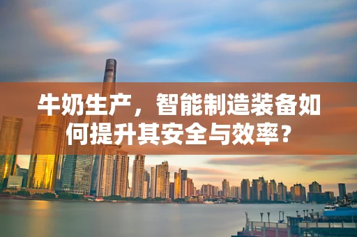 牛奶生产，智能制造装备如何提升其安全与效率？