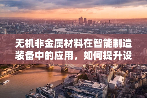 无机非金属材料在智能制造装备中的应用，如何提升设备性能与耐久性？