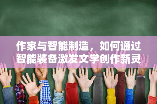 作家与智能制造，如何通过智能装备激发文学创作新灵感？