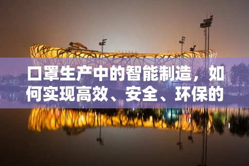 口罩生产中的智能制造，如何实现高效、安全、环保的自动化生产？