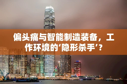 偏头痛与智能制造装备，工作环境的‘隐形杀手’？