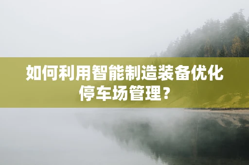 如何利用智能制造装备优化停车场管理？