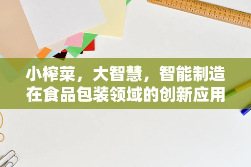 小榨菜，大智慧，智能制造在食品包装领域的创新应用