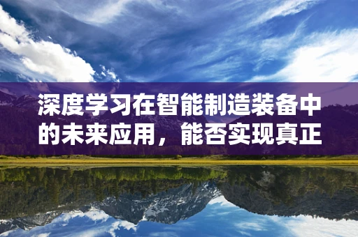 深度学习在智能制造装备中的未来应用，能否实现真正的‘智能’？